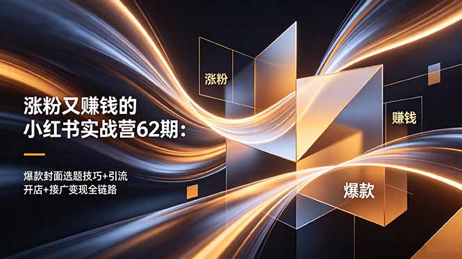 涨粉又赚钱的小红书实战营62期:爆款封面选题技巧+引流开店+接广变现全链路-副业网创