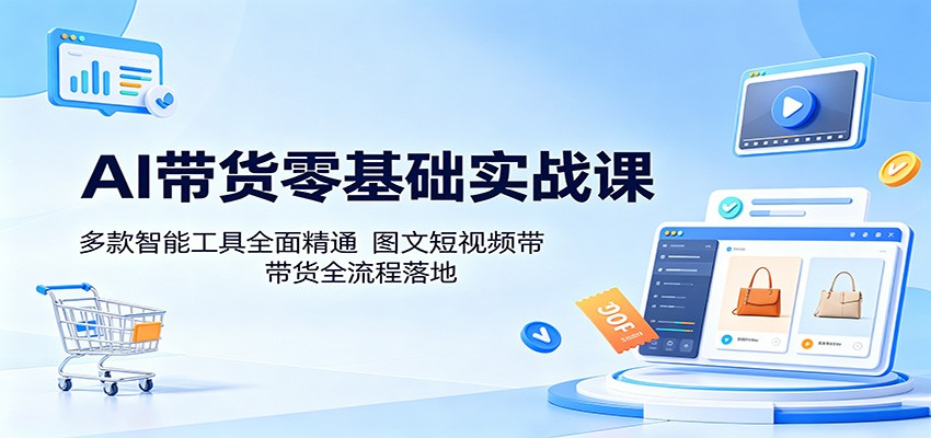 AI带货零基础实战课:多款智能工具全面精通,图文短视频带货全流程落地-副业网创
