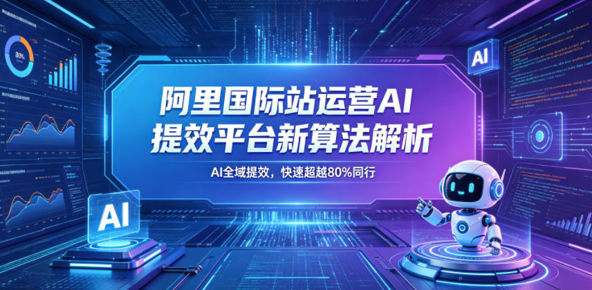 阿里国际站运营AI提效平台新算法解析26年5月新课，AI全域提效，快速超越80%同行-副业网创