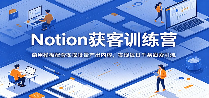 Notion获客训练营:商用模板配套实操批量产出内容,实现每日千条线索引流-副业网创