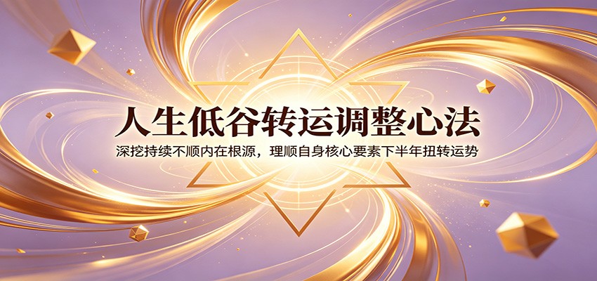 人生低谷转运调整心法：深挖持续不顺内在根源，理顺自身核心要素下半年扭转运势-副业网创