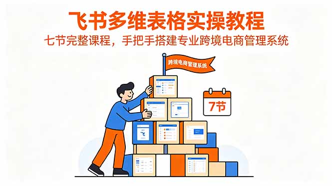 飞书多维表格实操教程,七节完整课程,手把手搭建专业跨境电商管理系统-副业网创
