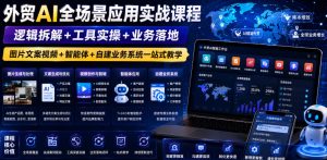 外贸AI全场景应用实战课程｜逻辑拆解+工具实操+业务落地，图片文案视频+智能体+自建业务系统一站式教学-副业网创