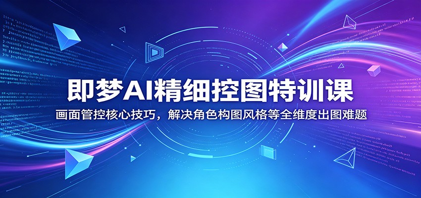 即梦AI精细控图特训课：画面管控核心技巧，解决角色构图风格等全维度出图难题-副业网创