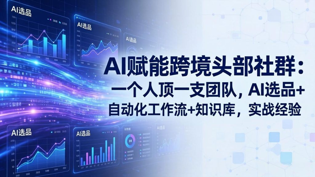 AI赋能跨境头部社群-更新6月：一个人顶一支团队，AI选品+自动化工作流+知识库，实战经验-副业网创