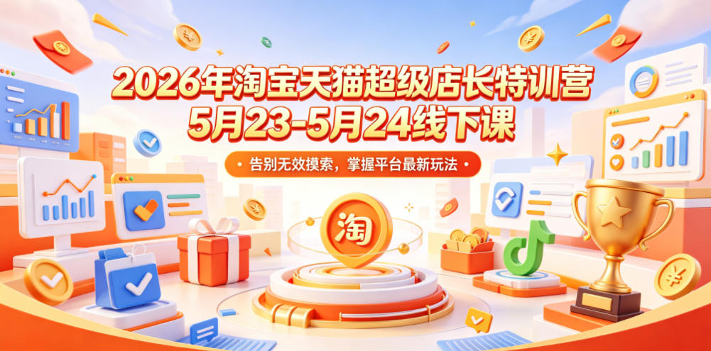 2026年淘宝天猫超级店长特训营5月23-5月24线下课,告别无效摸索,掌握平台最新玩法-副业网创