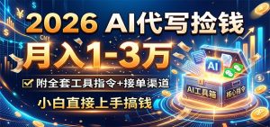 2026 AI代写捡钱，月入1-3万，附全套工具指令+接单渠道，小白直接上手搞钱-副业网创