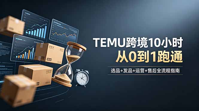 想做TEMU跨境但不知从何下手？选品+发品+运营+售后，10小时从0到1跑通-副业网创