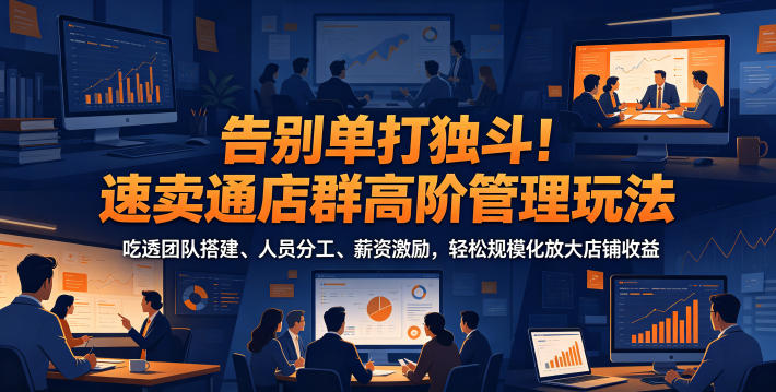 告别单打独斗！速卖通店群高阶管理玩法，吃透团队搭建、人员分工、薪资激励，轻松规模化放大店铺收益-副业网创
