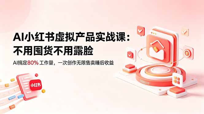 AI小红书虚拟产品实战课-更新:不用囤货不用露脸,AI搞定80%工作量,一次创作无限售卖睡后收益-副业网创