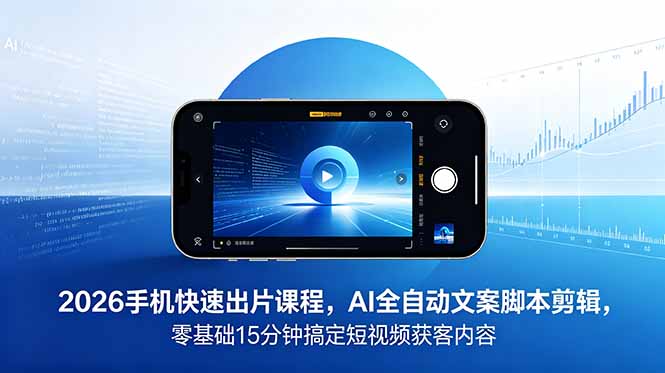2026 手机快速出片课程，AI 全自动文案脚本剪辑，零基础 15 分钟搞定短视频获客内容-副业网创