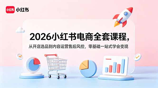 2026小红书电商全套课程，从开店选品到内容运营售后风控，零基础一站式学会变现-副业网创