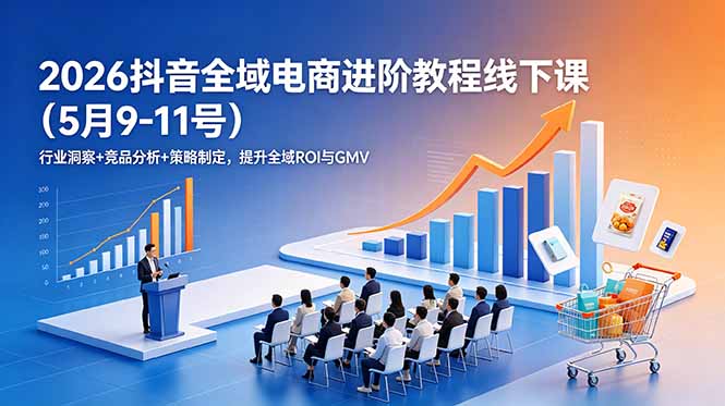2026抖音全域电商进阶教程线下课(5月9-11号-副业网创