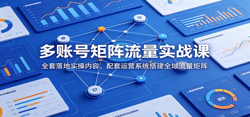 多账号矩阵流量实战课：全套落地实操内容，配套运营系统搭建全域流量矩阵-副业网创