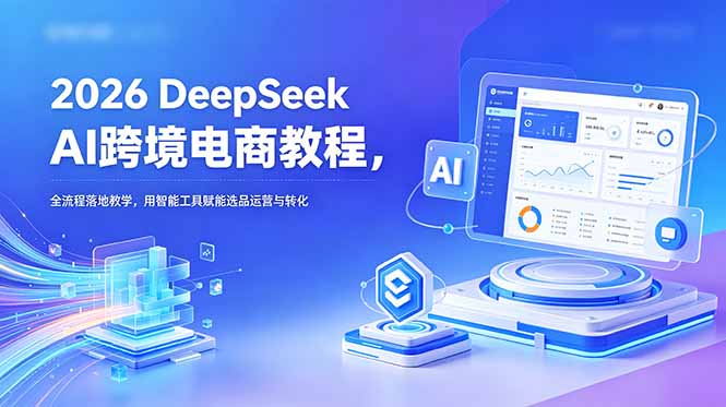 2026 DeepSeek AI跨境电商教程，全流程落地教学，用智能工具赋能选品运营与转化-副业网创