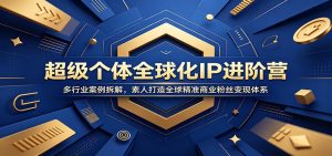 超级个体全球化IP进阶营：多行业案例拆解，素人打造全球精准商业粉丝变现体系-副业网创