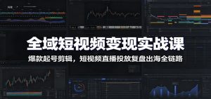 全域短视频变现实战课：爆款起号剪辑，短视频直播投放复盘出海全链路-副业网创