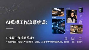 AI视频工作流系统课：产品参考图+风格+人物+场景+分镜，五重参考锁定视觉系统，稳定产出高质量视频-副业网创
