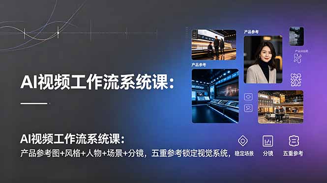 AI视频工作流系统课：产品参考图+风格+人物+场景+分镜，五重参考锁定视觉系统，稳定产出高质量视频-副业网创