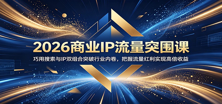 2026商业IP流量突围课：巧用搜索与IP双组合突破行业内卷，把握流量红利实现高倍收益-副业网创
