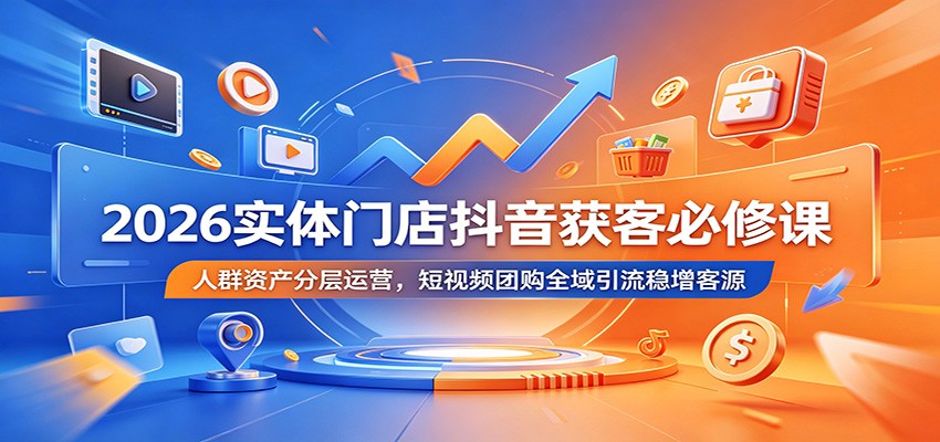 2026实体门店抖音获客必修课：人群资产分层运营，短视频团购全域引流稳增客源-副业网创