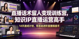 直播话术留人变现训练营，知识IP直播运营高手，14天速成计划，零基础进阶直播操盘手-副业网创