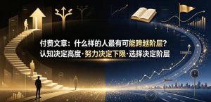 付费文章:什么样的人最有可能跨越阶层?认知决定高度·努力决定下限·选择决定阶层-副业网创