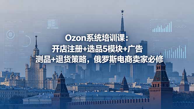 Ozon系统培训课：开店注册+选品5模块+广告测品+退货策略，俄罗斯电商卖家必修-副业网创