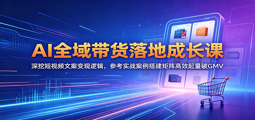 AI全域带货落地成长课:深挖短视频文案变现逻辑,参考实战案例搭建矩阵高效起量破GMV-副业网创