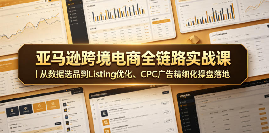 亚马逊跨境电商全链路实战课｜从数据选品到Listing优化、CPC广告精细化操盘落地-副业网创