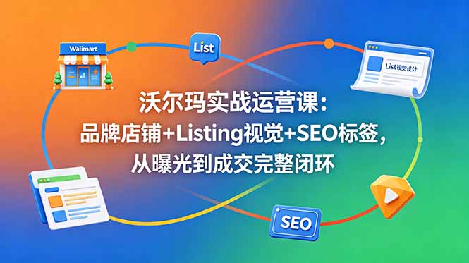 沃尔玛实战运营课：品牌店铺+Listing视觉+SEO标签，从曝光到成交完整闭环-副业网创