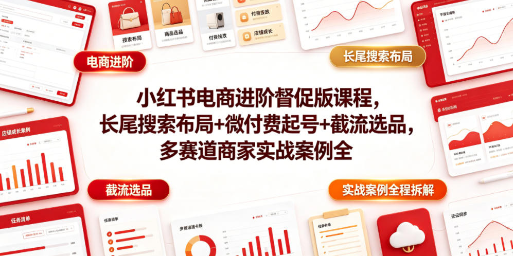 小红书电商进阶督促版课程，长尾搜索布局+微付费起号+截流选品，多赛道商家实战案例全程拆解-副业网创