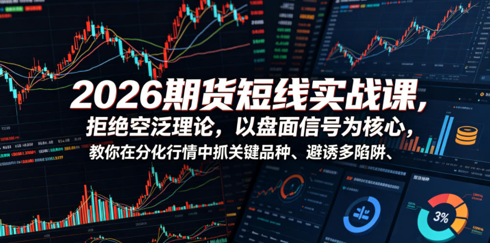 2026期货短线实战课，拒绝空泛理论，以盘面信号为核心，教你在分化行情中抓关键品种、避诱多陷阱(更新)-副业网创