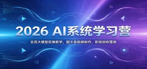2026 AI系统学习营：主流大模型实操教学，图文音视频制作，职场创收落地-副业网创