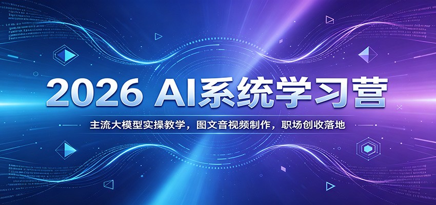 2026 AI系统学习营：主流大模型实操教学，图文音视频制作，职场创收落地-副业网创