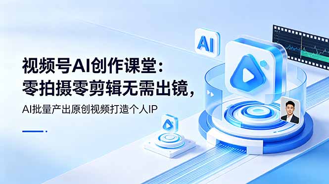 视频号AI创作课堂：零拍摄零剪辑无需出镜，AI批量产出原创视频打造个人IP-副业网创