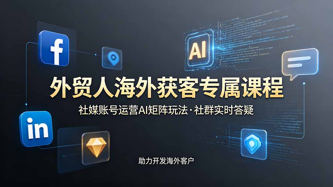 外贸人海外获客专属课程-更新6月，讲解社媒账号运营AI矩阵玩法，社群实时答疑助力开发海外客户-副业网创