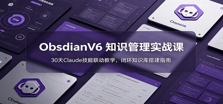 ObsidianV6 知识管理实战课：30天Claude技能联动教学，闭环知识库搭建指南-副业网创