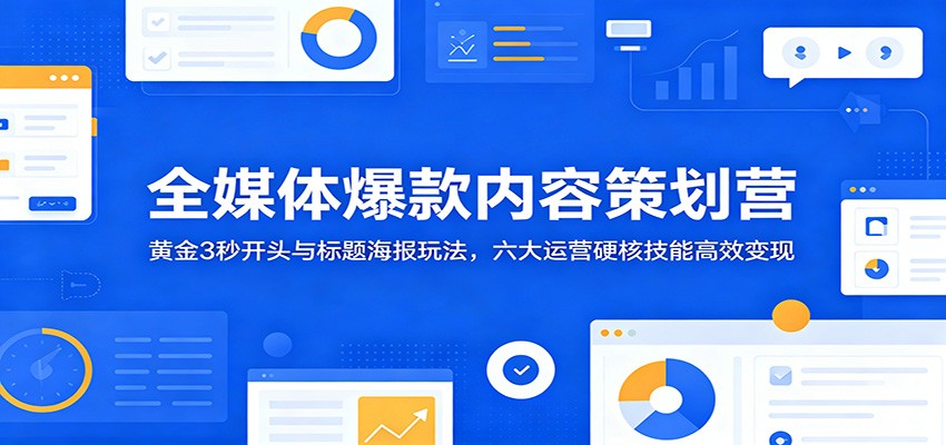 全媒体爆款内容策划营：黄金3秒开头与标题海报玩法，六大运营硬核技能高效变现-副业网创