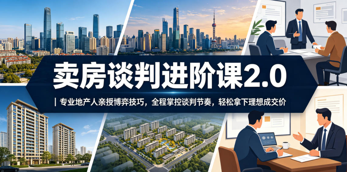 卖房谈判进阶课2.0｜专业地产人亲授博弈技巧，全程掌控谈判节奏，轻松拿下理想成交价-副业网创