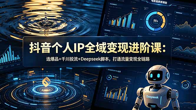 抖音个人IP全域变现进阶课-更新26年6月:选爆品+千川投流+Deepseek脚本,打通流量变现全链路-副业网创