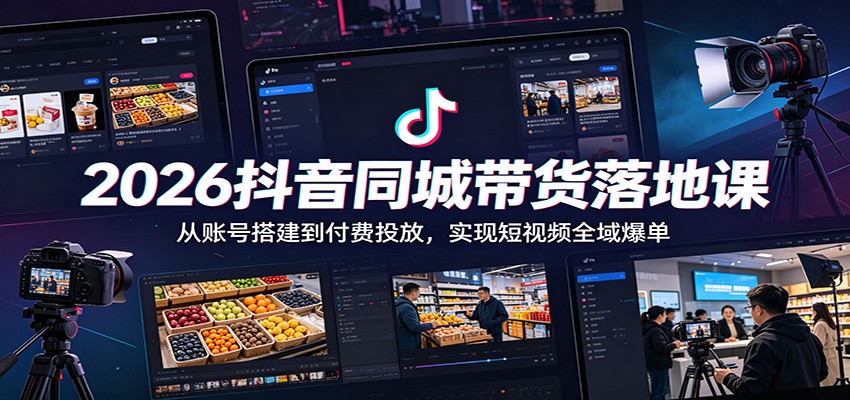 2026抖音同城带货落地课：从账号搭建到付费投放，实现短视频全域爆单-副业网创