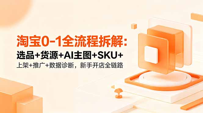 淘宝0-1全流程拆解：选品+货源+AI主图+SKU+上架+推广+数据诊断，新手开店全链路-副业网创