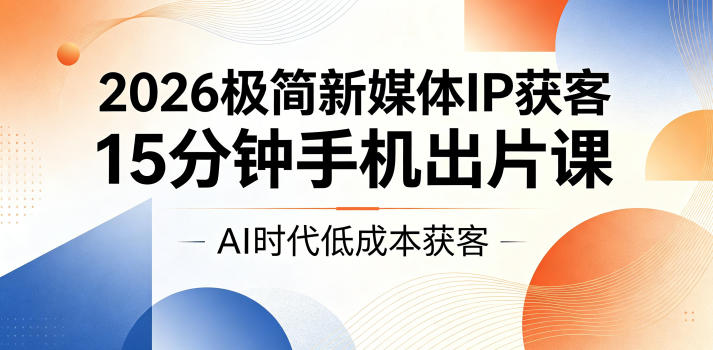 2026极简新媒体IP获客,15分钟手机出片课,AI时代低成本获客-副业网创