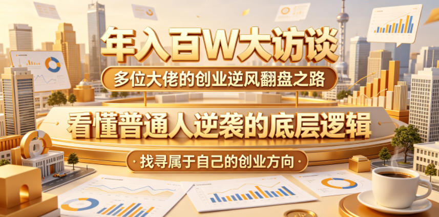 年入百W大访谈,多位大佬的创业逆风翻盘之路,看懂普通人逆袭的底层逻辑,找寻属于自己的创业方向-副业网创