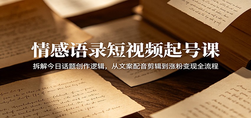 情感语录短视频起号课：拆解今日话题创作逻辑，从文案配音剪辑到涨粉变现全流程-副业网创