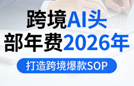 跨境AI头部年费2026年，打造跨境爆款SOP(更新6月)-副业网创