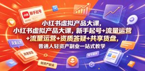 小红书虚拟产品大课，新手起号+流量运营+资质答疑+共享货盘，普通人轻资产副业一站式教学-副业网创