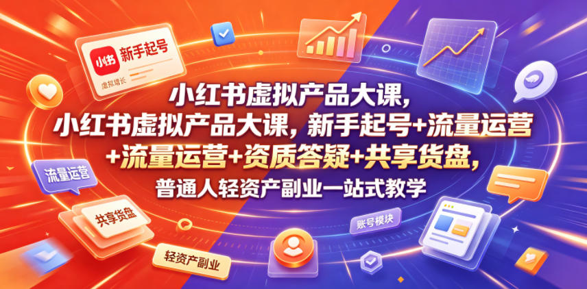 小红书虚拟产品大课，新手起号+流量运营+资质答疑+共享货盘，普通人轻资产副业一站式教学-副业网创