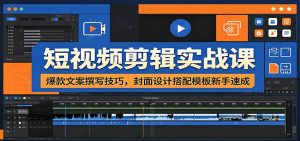 短视频剪辑实战课：爆款文案撰写技巧，封面设计搭配模板新手速成-副业网创